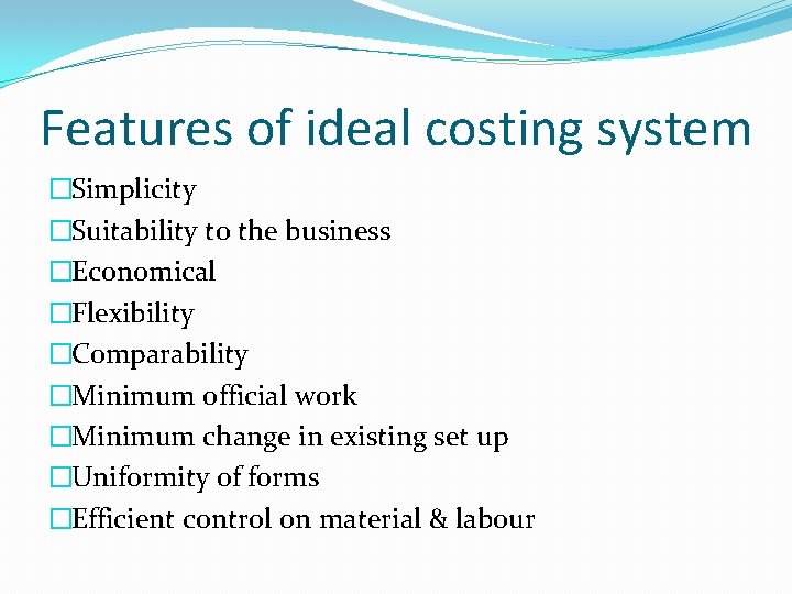 Features of ideal costing system �Simplicity �Suitability to the business �Economical �Flexibility �Comparability �Minimum Features of ideal costing system �Simplicity �Suitability to the business �Economical �Flexibility �Comparability �Minimum