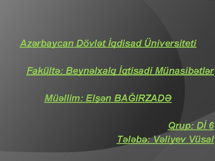 Azərbaycan Dövlət İqdisad Üniversiteti Fakültə: Beynəlxalq İqtisadi Münasibətlər Müəllim: Elşən BAĞIRZADƏ Qrup: Dİ 6