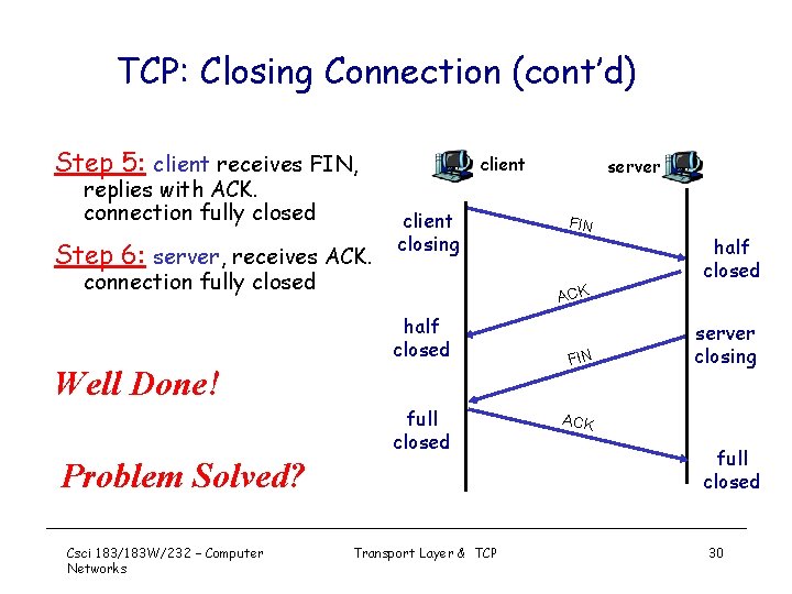 TCP: Closing Connection (cont’d) Step 5: client receives FIN, replies with ACK. connection fully