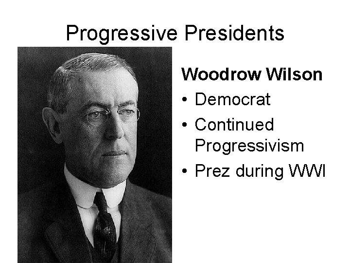 Progressive Presidents Woodrow Wilson • Democrat • Continued Progressivism • Prez during WWI 