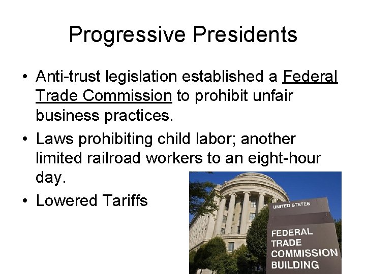 Progressive Presidents • Anti-trust legislation established a Federal Trade Commission to prohibit unfair business