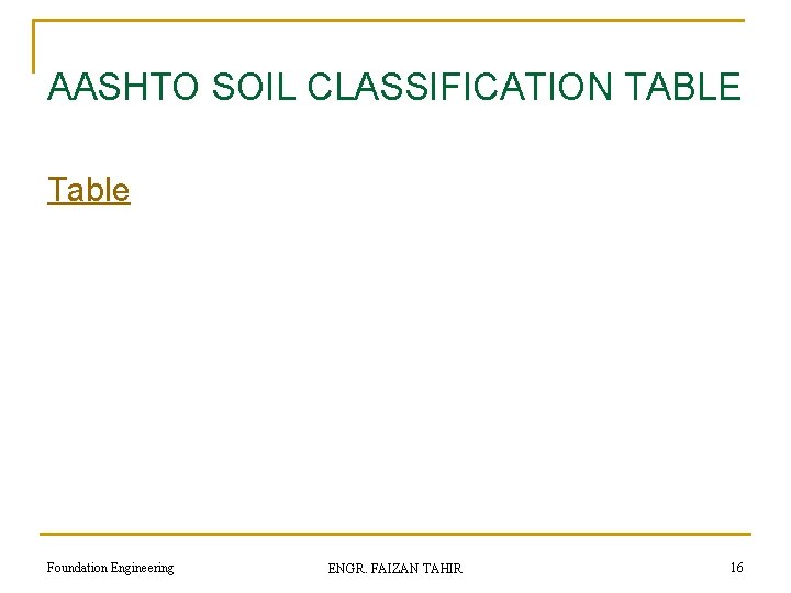 AASHTO SOIL CLASSIFICATION TABLE Table Foundation Engineering ENGR. FAIZAN TAHIR 16 