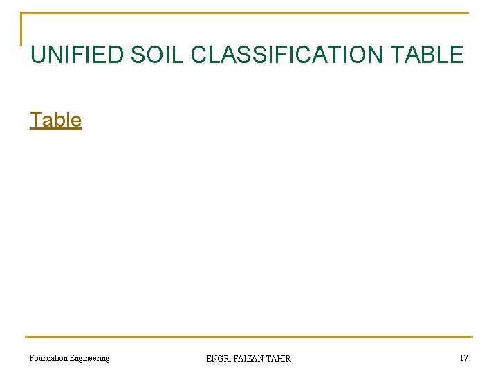 UNIFIED SOIL CLASSIFICATION TABLE Table Foundation Engineering ENGR. FAIZAN TAHIR 17 