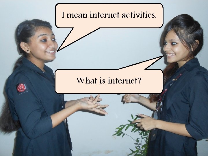 I mean internet activities. What is internet? 