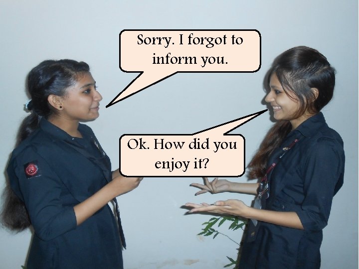 Sorry. I forgot to inform you. Ok. How did you enjoy it? 