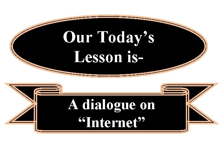 Our Today’s Lesson is. A dialogue on “Internet” 