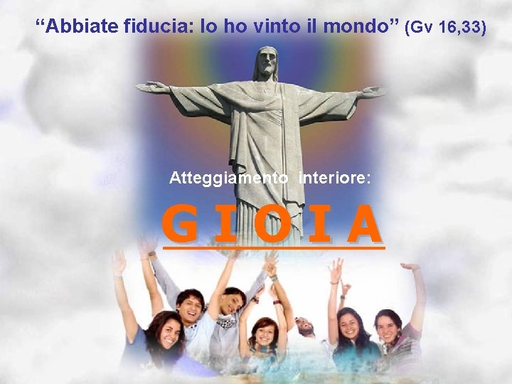 “Abbiate fiducia: Io ho vinto il mondo” (Gv 16, 33) Atteggiamento interiore: GIOIA 