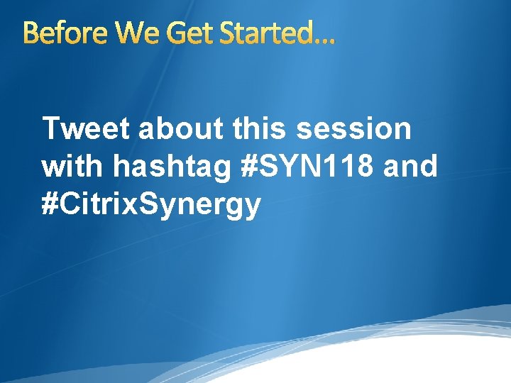 Before We Get Started… Tweet about this session with hashtag #SYN 118 and #Citrix.