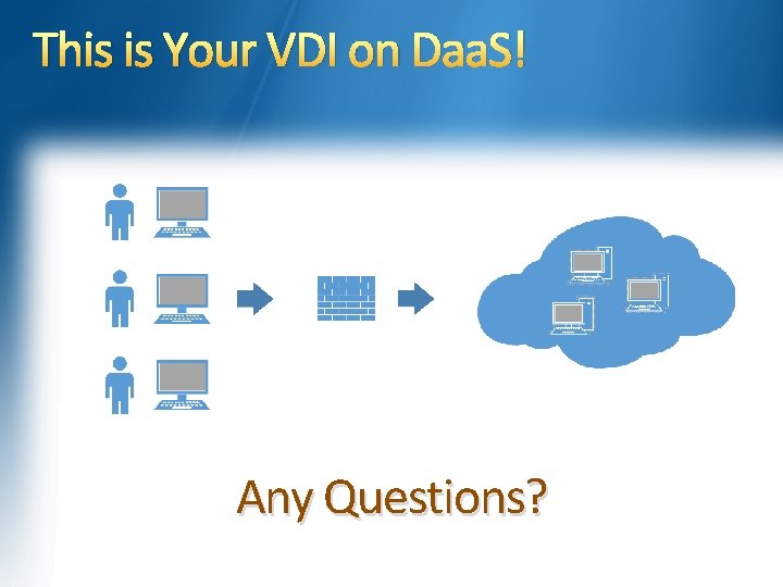 This is Your VDI on Daa. S! Any Questions? 