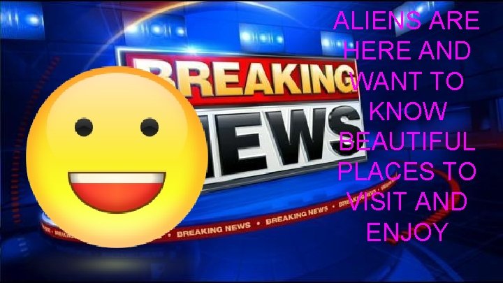 ALIENS ARE HERE AND WANT TO KNOW BEAUTIFUL PLACES TO VISIT AND ENJOY 