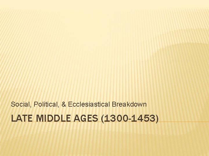 Social, Political, & Ecclesiastical Breakdown LATE MIDDLE AGES (1300 -1453) 