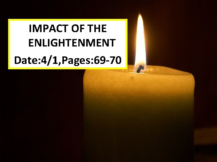 IMPACT OF THE ENLIGHTENMENT Date: 4/1, Pages: 69 -70 