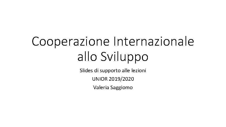 Cooperazione Internazionale allo Sviluppo Slides di supporto alle lezioni UNIOR 2019/2020 Valeria Saggiomo 