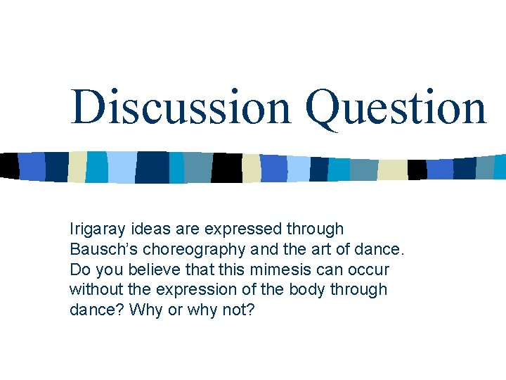 Discussion Question Irigaray ideas are expressed through Bausch’s choreography and the art of dance. Discussion Question Irigaray ideas are expressed through Bausch’s choreography and the art of dance.