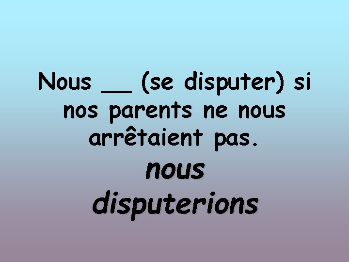 Nous __ (se disputer) si nos parents ne nous arrêtaient pas. nous disputerions 