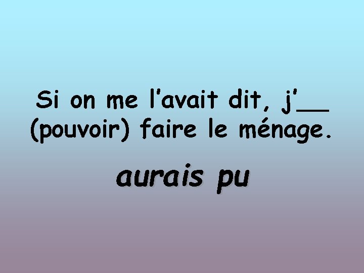 Si on me l’avait dit, j’__ (pouvoir) faire le ménage. aurais pu 