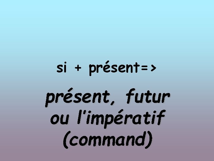 si + présent=> présent, futur ou l’impératif (command) 