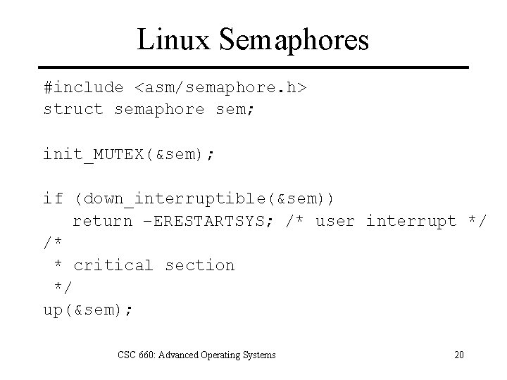 Linux Semaphores #include <asm/semaphore. h> struct semaphore sem; init_MUTEX(&sem); if (down_interruptible(&sem)) return –ERESTARTSYS; /*