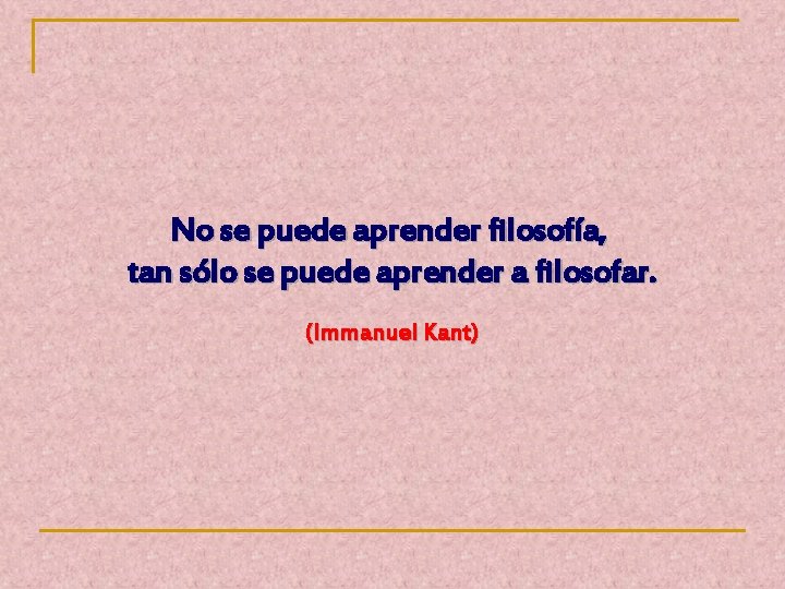 No se puede aprender filosofía, tan sólo se puede aprender a filosofar. (Immanuel Kant)