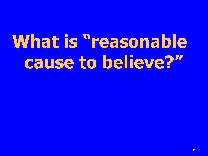 What is “reasonable cause to believe? ” 63 
