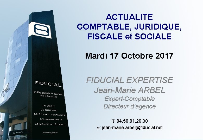 ACTUALITE COMPTABLE, JURIDIQUE, FISCALE et SOCIALE Mardi 17 Octobre 2017 FIDUCIAL EXPERTISE Jean-Marie ARBEL