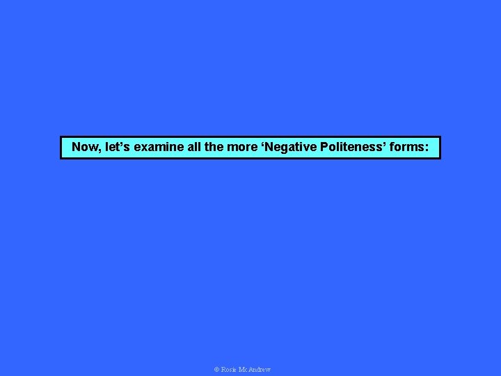 Now, let’s examine all the more ‘Negative Politeness’ forms: © Rosie Mc. Andrew 