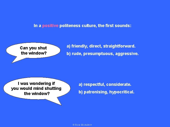In a positive politeness culture, the first sounds: Can you shut the window? I