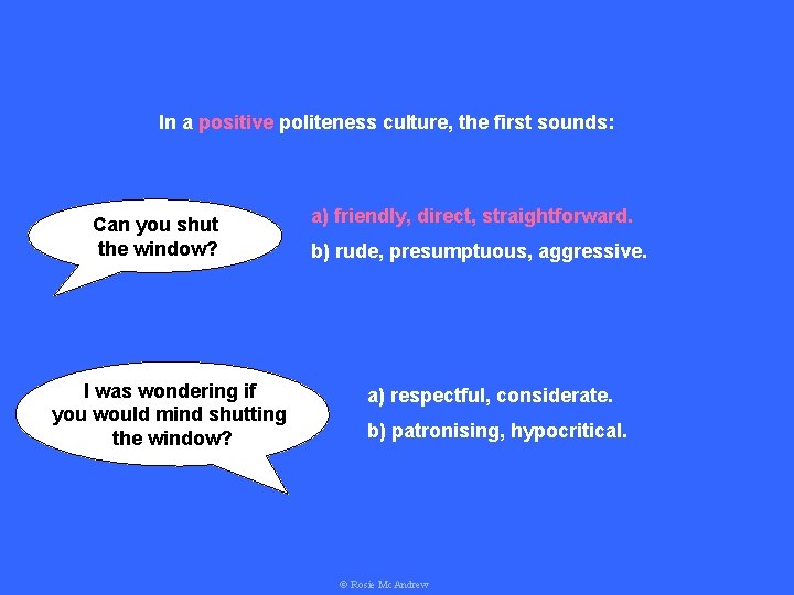 In a positive politeness culture, the first sounds: Can you shut the window? I