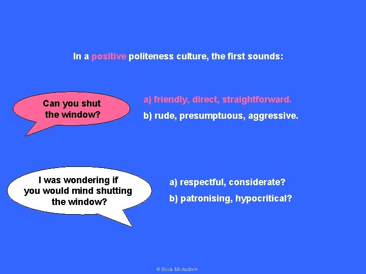 In a positive politeness culture, the first sounds: Can you shut the window? I