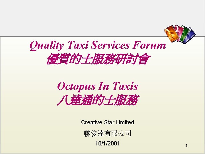 Quality Taxi Services Forum 優質的士服務研討會 Octopus In Taxis 八達通的士服務 Creative Star Limited 聯俊達有限公司 10/1/2001 Quality Taxi Services Forum 優質的士服務研討會 Octopus In Taxis 八達通的士服務 Creative Star Limited 聯俊達有限公司 10/1/2001