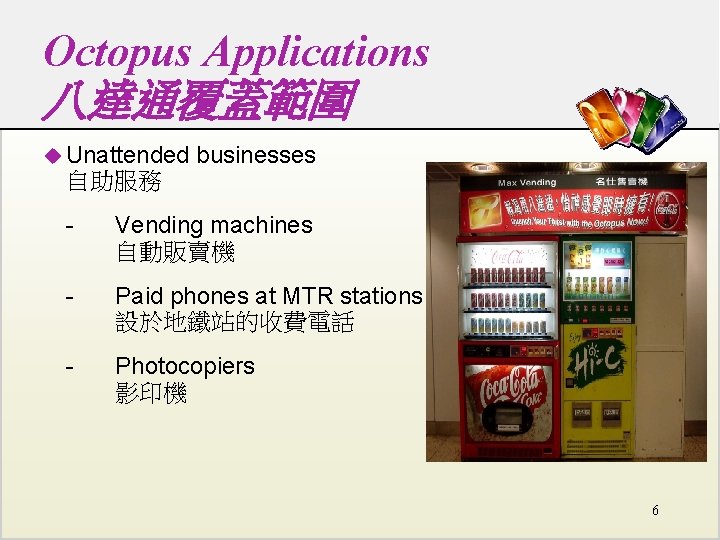 Octopus Applications 八達通覆蓋範圍 u Unattended businesses 自助服務 - Vending machines 自動販賣機 - Paid phones Octopus Applications 八達通覆蓋範圍 u Unattended businesses 自助服務 - Vending machines 自動販賣機 - Paid phones
