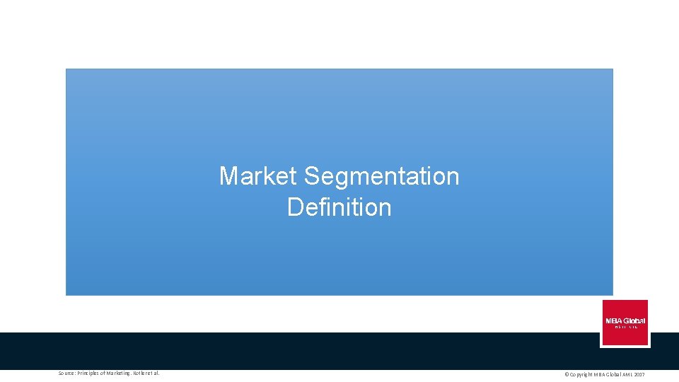 Market Segmentation Definition Source: Principles of Marketing. Kotler et al. © Copyright MBA Global