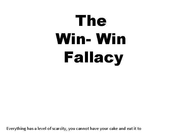 The Win- Win Fallacy Everything has a level of scarcity, you cannot have your