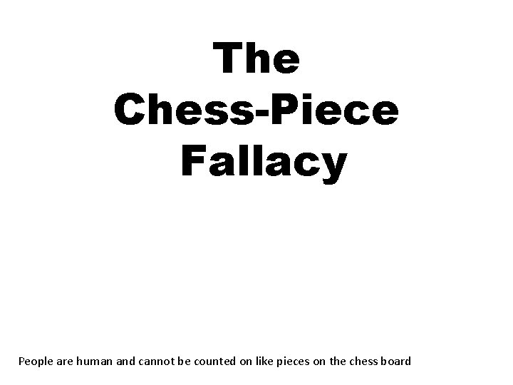 The Chess-Piece Fallacy People are human and cannot be counted on like pieces on