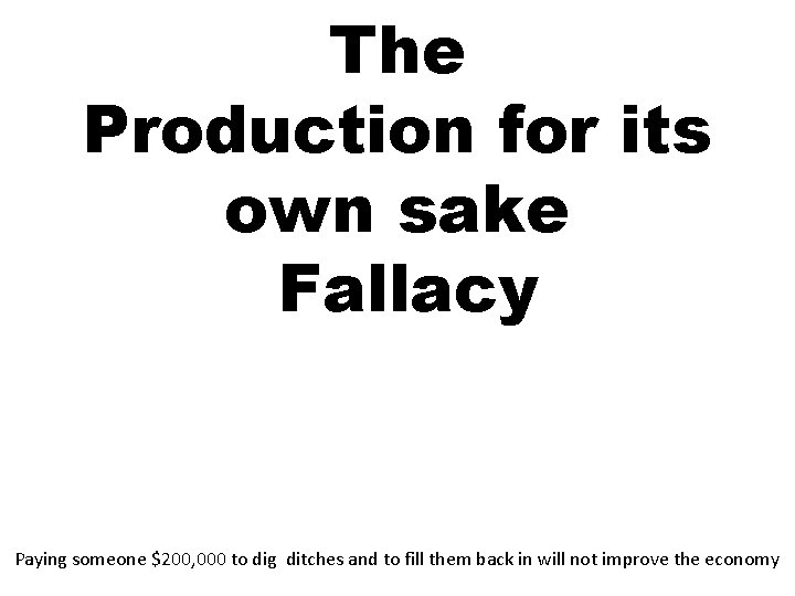 The Production for its own sake Fallacy Paying someone $200, 000 to dig ditches