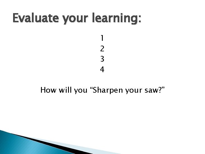 Evaluate your learning: 1 2 3 4 How will you “Sharpen your saw? ”