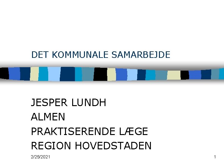 DET KOMMUNALE SAMARBEJDE JESPER LUNDH ALMEN PRAKTISERENDE LÆGE REGION HOVEDSTADEN 2/25/2021 1 