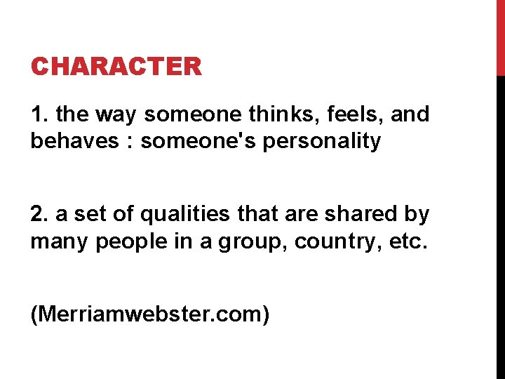 CHARACTER 1. the way someone thinks, feels, and behaves : someone's personality 2. a