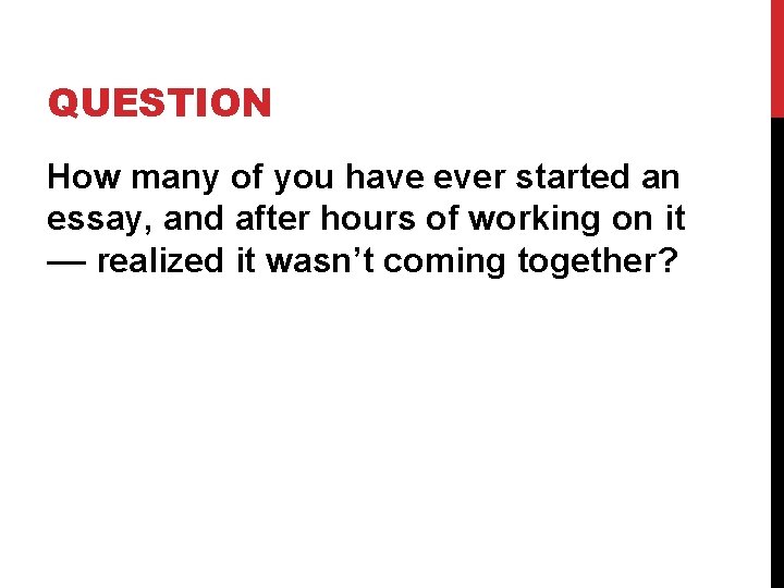 QUESTION How many of you have ever started an essay, and after hours of