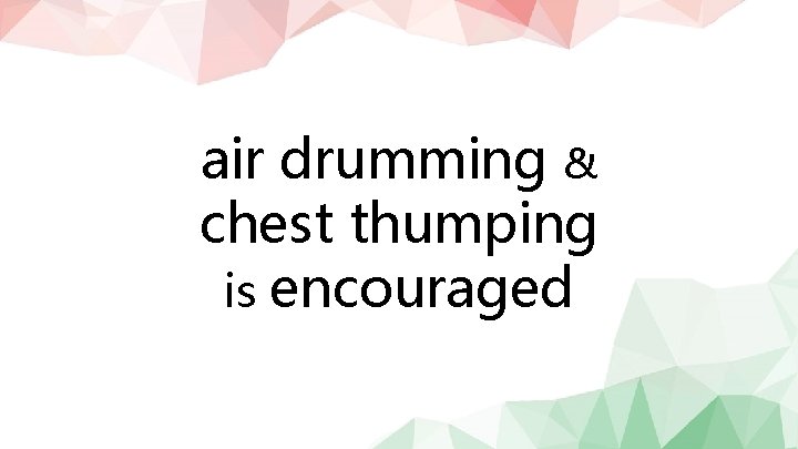 air drumming & chest thumping is encouraged 