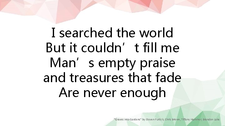 I searched the world But it couldn’t fill me Man’s empty praise and treasures