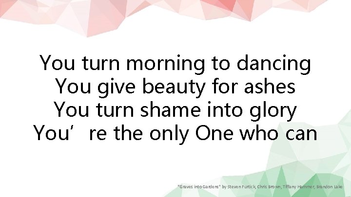 You turn morning to dancing You give beauty for ashes You turn shame into