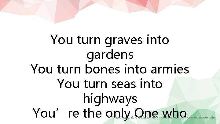 You turn graves into gardens You turn bones into armies You turn seas into