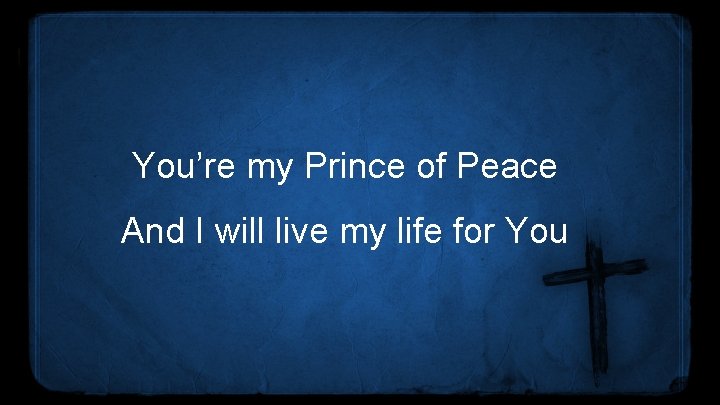 You’re my Prince of Peace And I will live my life for You 