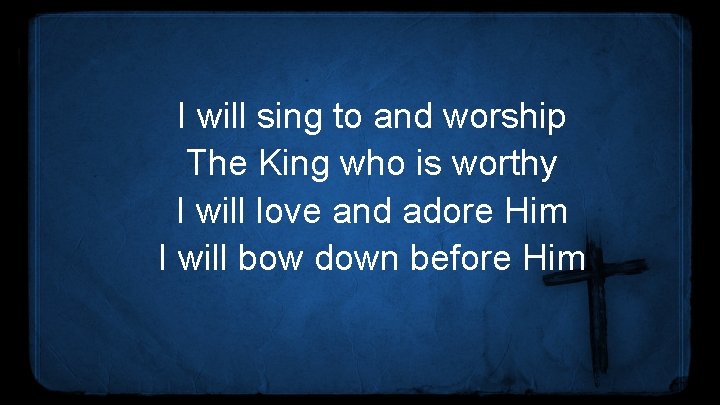 I will sing to and worship The King who is worthy I will love