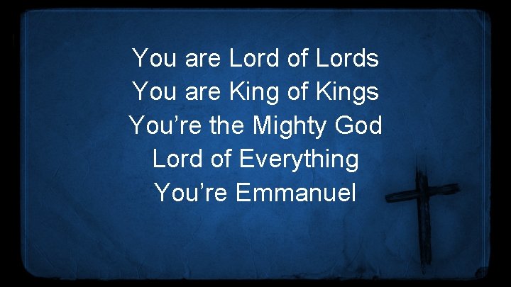 You are Lord of Lords You are King of Kings You’re the Mighty God