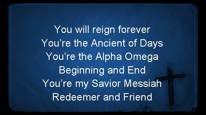 You will reign forever You’re the Ancient of Days You’re the Alpha Omega Beginning