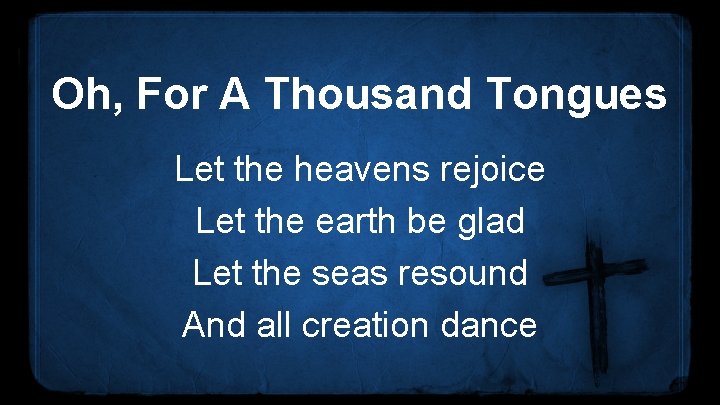 Oh, For A Thousand Tongues Let the heavens rejoice Let the earth be glad