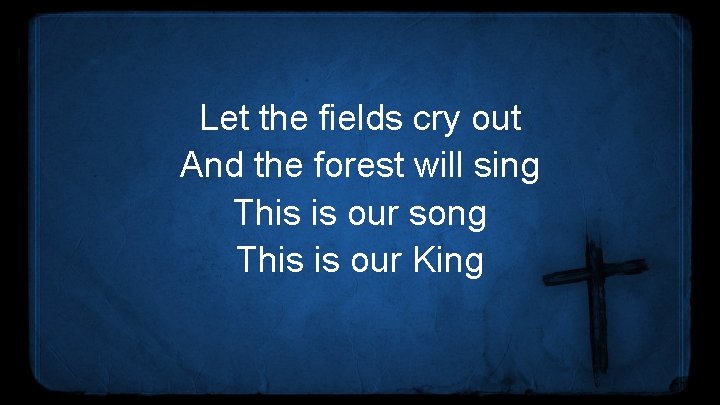 Let the fields cry out And the forest will sing This is our song