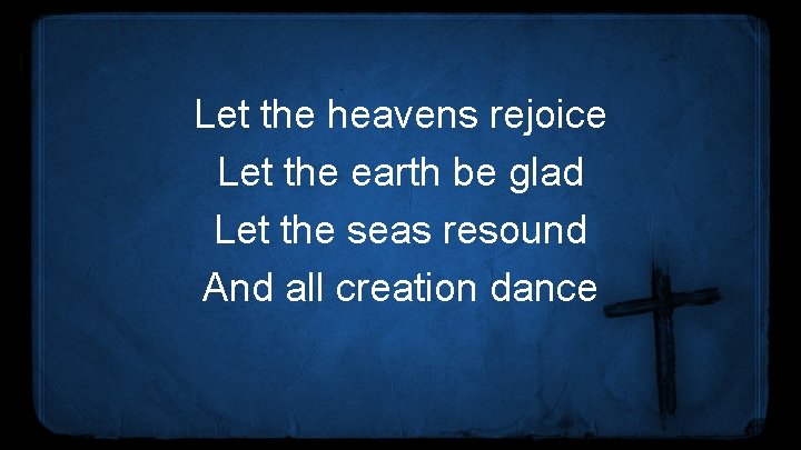 Let the heavens rejoice Let the earth be glad Let the seas resound And